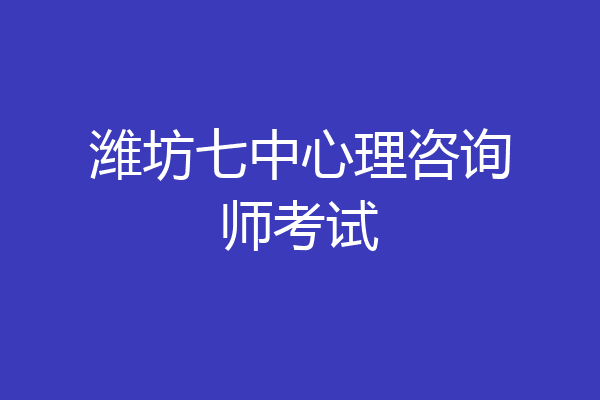 潍坊七中心理咨询师考试