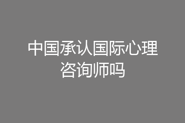 中国承认国际心理咨询师吗
