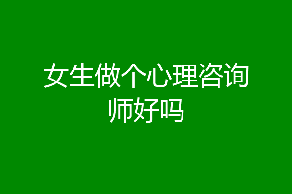 女生做个心理咨询师好吗