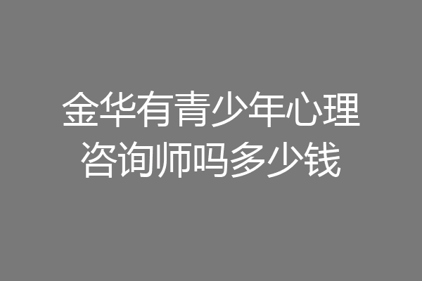 金华有青少年心理咨询师吗多少钱