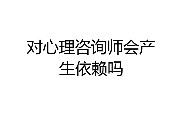 对心理咨询师会产生依赖吗