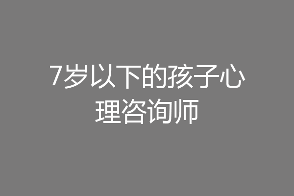 7岁以下的孩子心理咨询师
