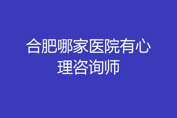 合肥哪家医院有心理咨询师