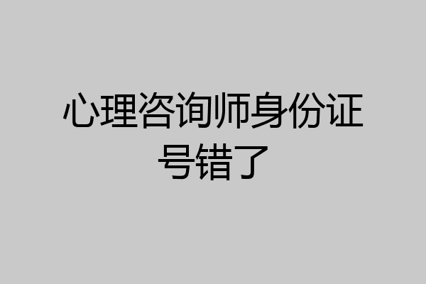 心理咨询师身份证号错了
