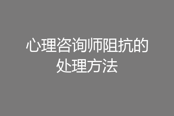 心理咨询师阻抗的处理方法