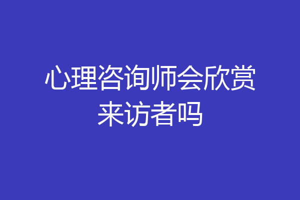 心理咨询师会欣赏来访者吗