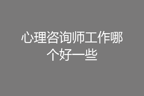 心理咨询师工作哪个好一些