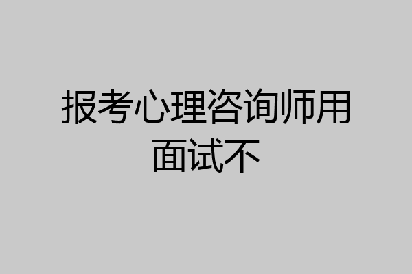 报考心理咨询师用面试不