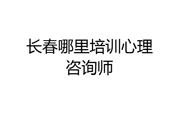 长春哪里培训心理咨询师