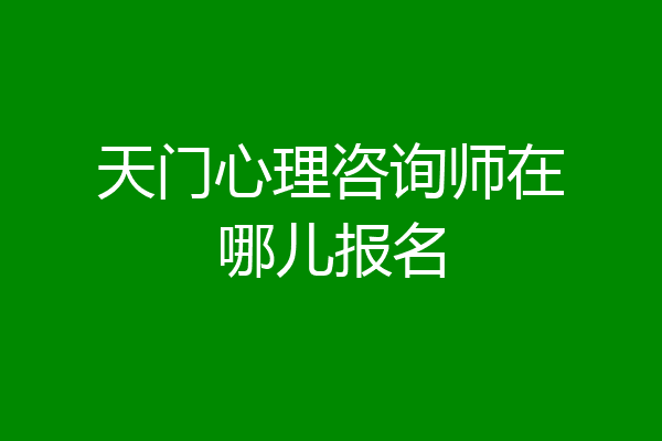 天门心理咨询师在哪儿报名