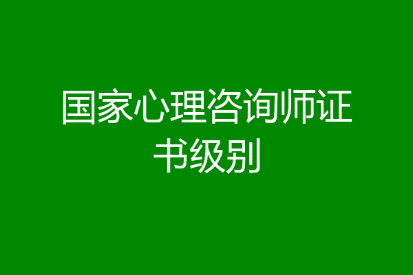 国家心理咨询师证书级别