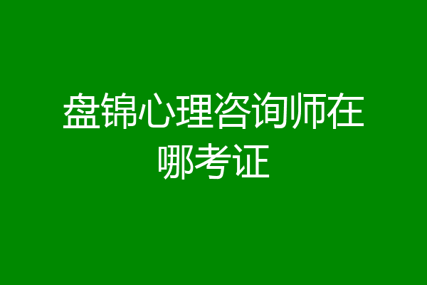 盘锦心理咨询师在哪考证