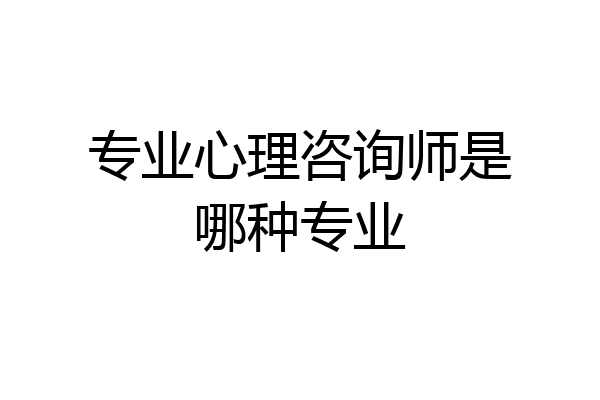 专业心理咨询师是哪种专业