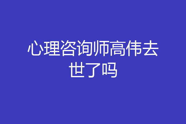 心理咨询师高伟去世了吗