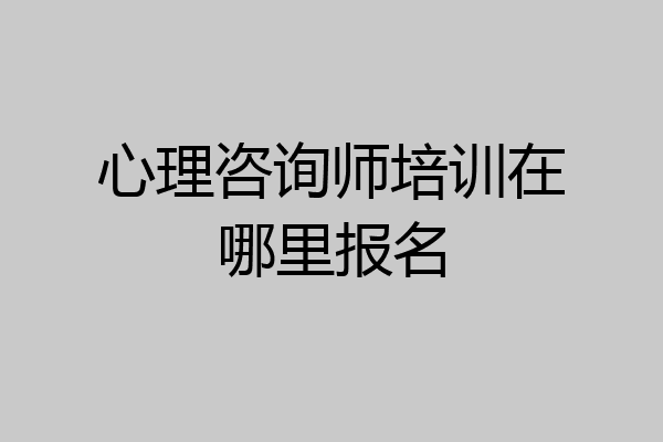 心理咨询师培训在哪里报名