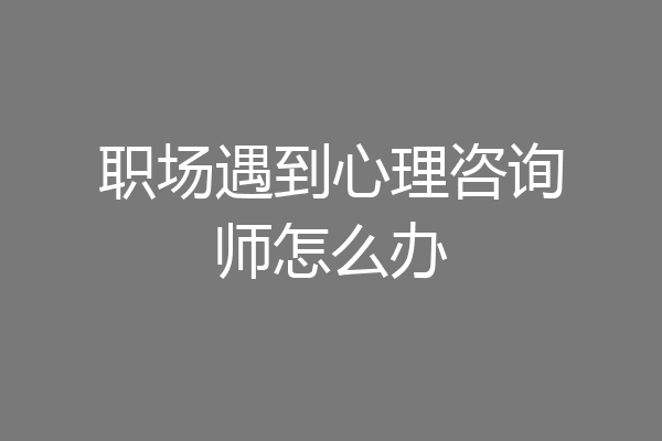 职场遇到心理咨询师怎么办