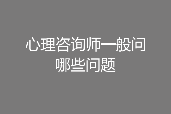 心理咨询师一般问哪些问题