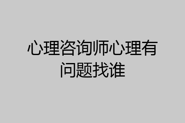心理咨询师心理有问题找谁