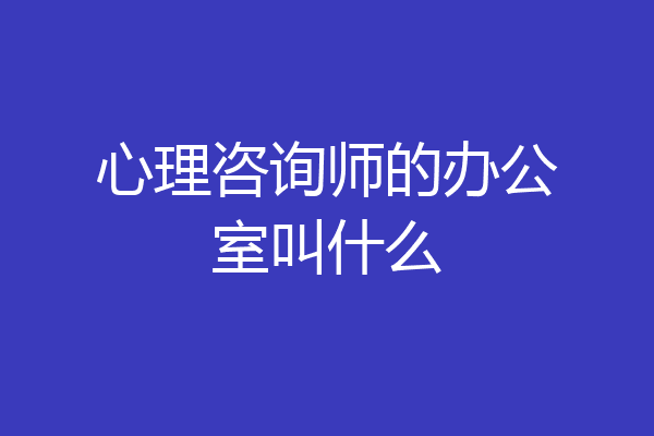 心理咨询师的办公室叫什么