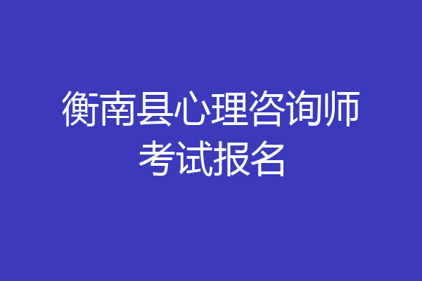 衡南县心理咨询师考试报名