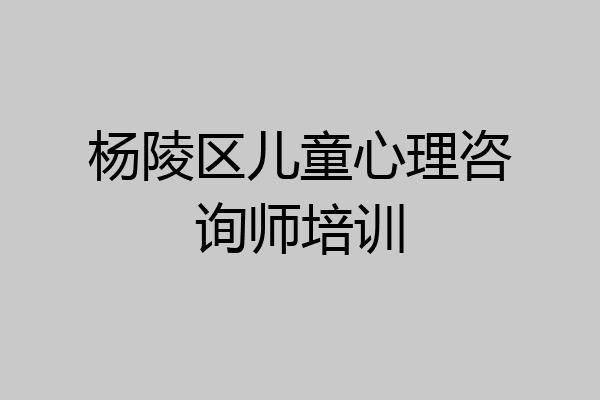 杨陵区儿童心理咨询师培训