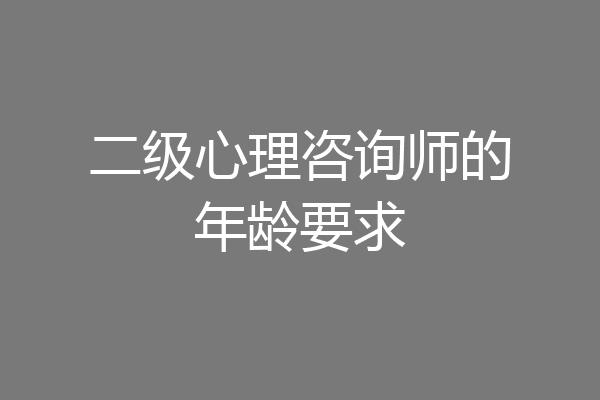 二级心理咨询师的年龄要求
