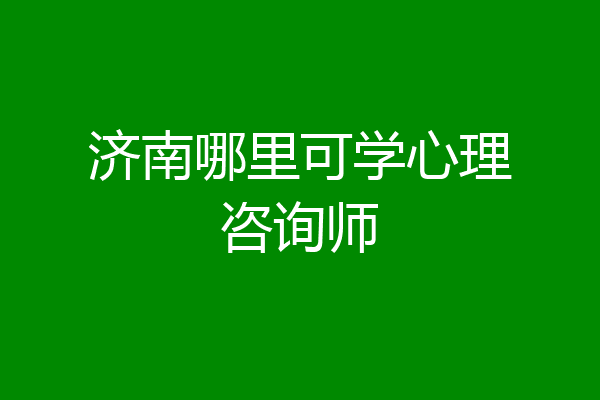 济南哪里可学心理咨询师