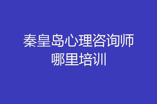 秦皇岛心理咨询师哪里培训