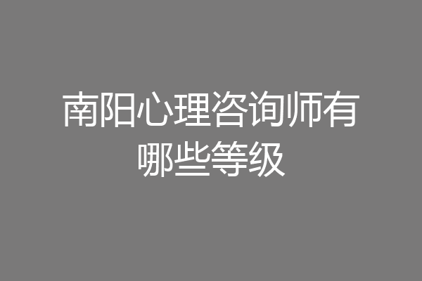 南阳心理咨询师有哪些等级