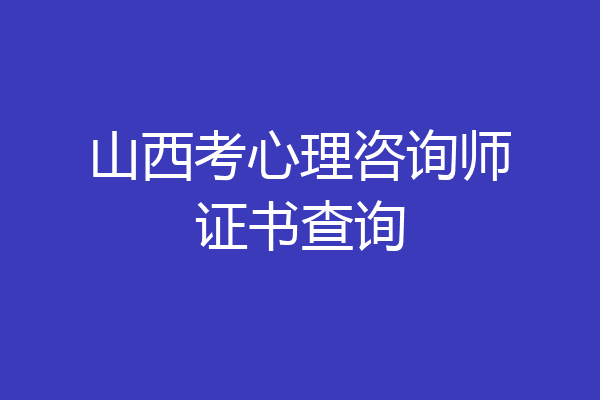山西考心理咨询师证书查询