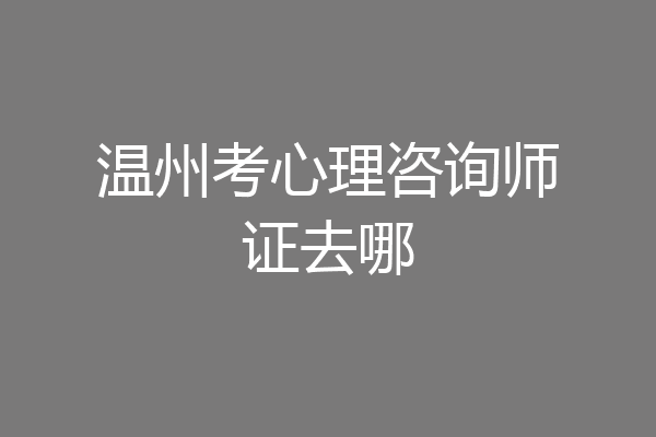 温州考心理咨询师证去哪