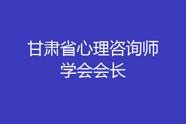 甘肃省心理咨询师学会会长