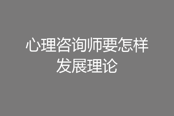 心理咨询师要怎样发展理论