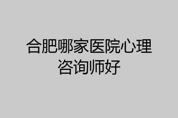 合肥哪家医院心理咨询师好