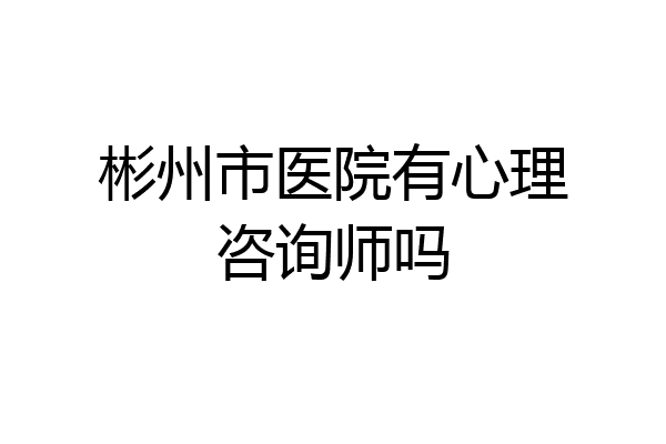 彬州市医院有心理咨询师吗