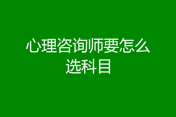 心理咨询师要怎么选科目