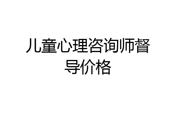 儿童心理咨询师督导价格