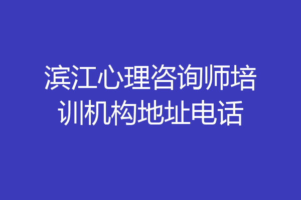 滨江心理咨询师培训机构地址电话