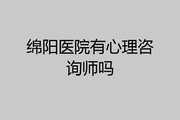 绵阳医院有心理咨询师吗