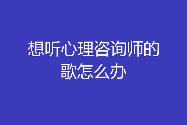 想听心理咨询师的歌怎么办