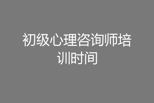 初级心理咨询师培训时间
