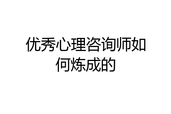 优秀心理咨询师如何炼成的