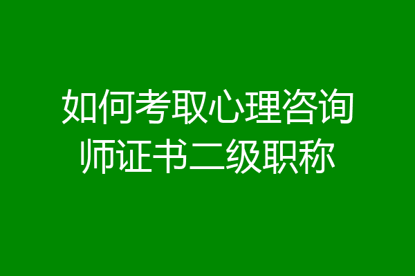 如何考取心理咨询师证书二级职称