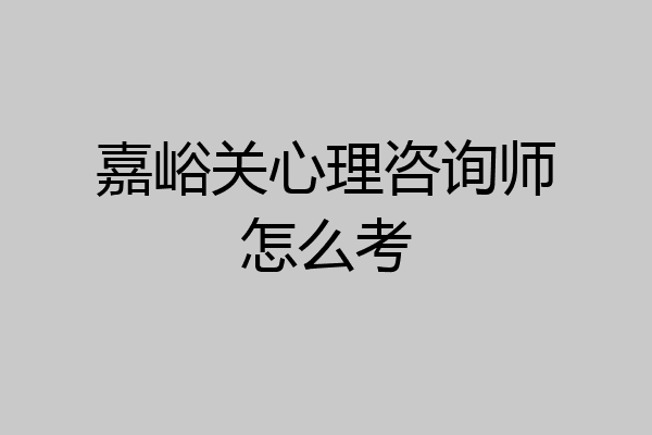 嘉峪关心理咨询师怎么考