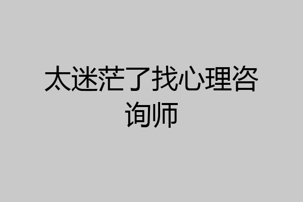太迷茫了找心理咨询师