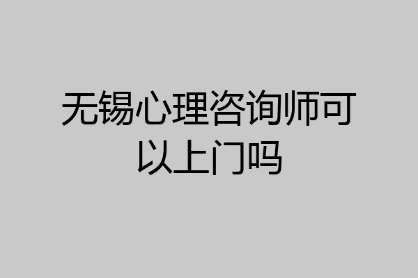 无锡心理咨询师可以上门吗