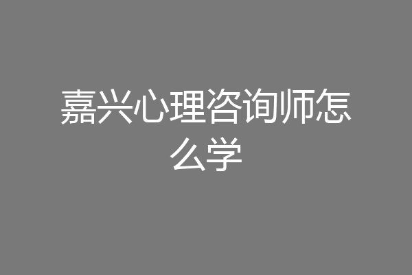 嘉兴心理咨询师怎么学