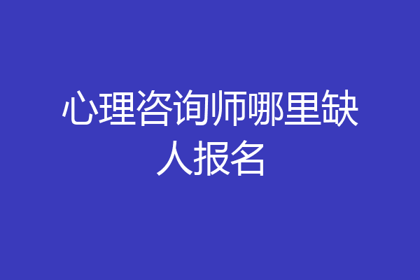 心理咨询师哪里缺人报名