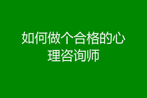 如何做个合格的心理咨询师