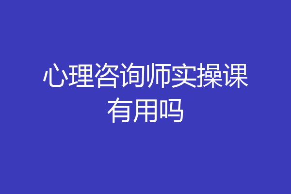 心理咨询师实操课有用吗